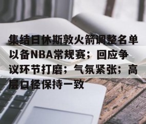开云-集结日休斯敦火箭调整名单以备NBA常规赛；回应争议环节打磨；气氛紧张；高层口径保持一致的简单介绍
