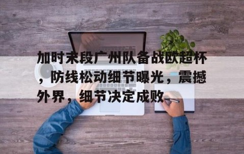 开云-包含加时末段广州队备战欧超杯,防线松动细节曝光,震撼外界,细节决定成败的词条